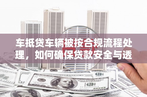 沁源车抵贷车辆被按合规流程处理，如何确保贷款安全与透明？