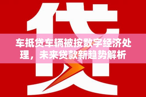 察右中旗车抵贷车辆被按数字经济处理，未来贷款新趋势解析