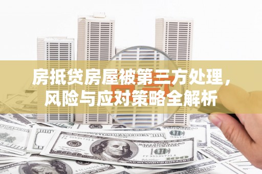 安陆房抵贷房屋被第三方处理，风险与应对策略全解析