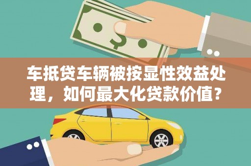 南丹车抵贷车辆被按显性效益处理，如何最大化贷款价值？