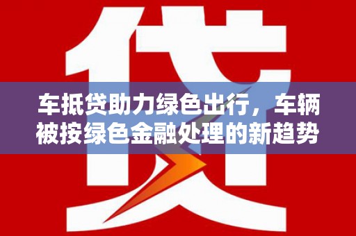 安陆车抵贷助力绿色出行，车辆被按绿色金融处理的新趋势
