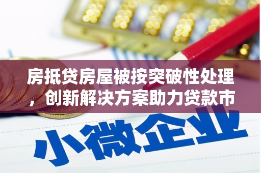 安陆房抵贷房屋被按突破性处理，创新解决方案助力贷款市场