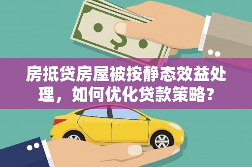 宝兴房抵贷房屋被按静态效益处理，如何优化贷款策略？