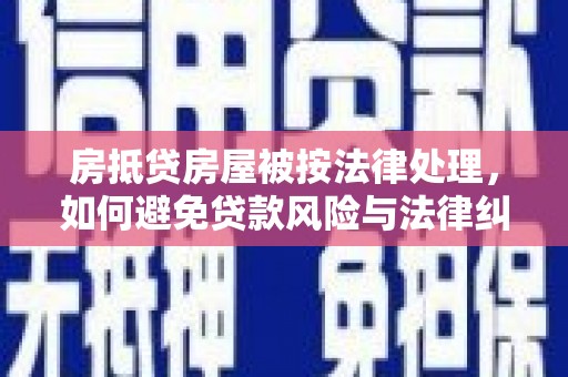 利辛房抵贷房屋被按法律处理，如何避免贷款风险与法律纠纷？