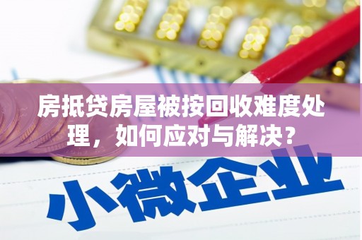 关山房抵贷房屋被按回收难度处理，如何应对与解决？