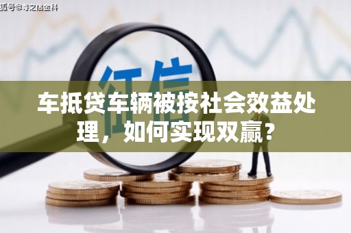 芜湖车抵贷车辆被按社会效益处理，如何实现双赢？