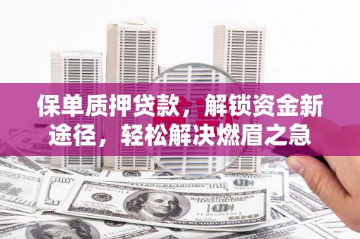 油尖旺保单质押贷款，解锁资金新途径，轻松解决燃眉之急