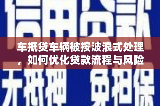 黄石港车抵贷车辆被按波浪式处理，如何优化贷款流程与风险管理