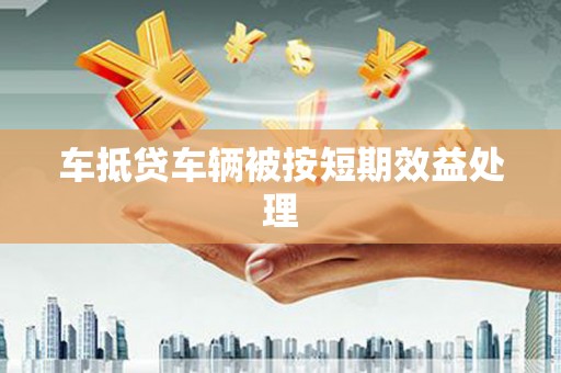 吉林车抵贷车辆被按短期效益处理