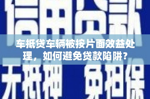 萨嘎车抵贷车辆被按片面效益处理，如何避免贷款陷阱？
