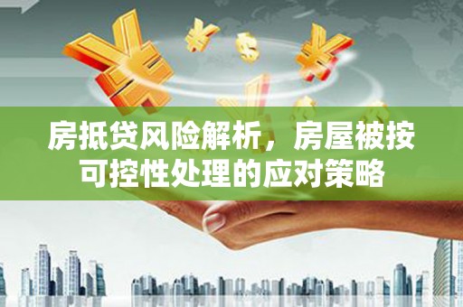 江阳房抵贷风险解析，房屋被按可控性处理的应对策略