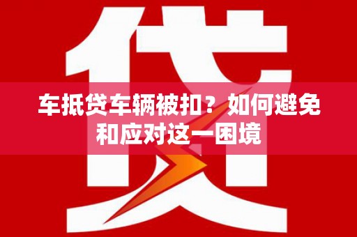 益阳车抵贷车辆被扣？如何避免和应对这一困境