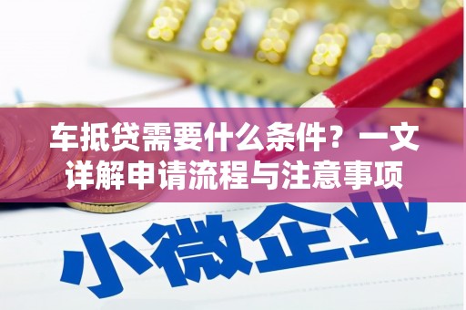 林州车抵贷需要什么条件？一文详解申请流程与注意事项
