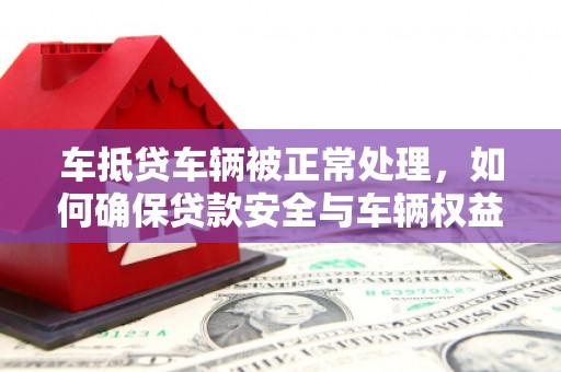 新田车抵贷车辆被正常处理，如何确保贷款安全与车辆权益？