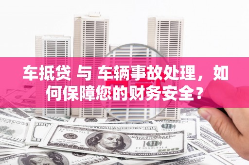 万秀车抵贷 与 车辆事故处理，如何保障您的财务安全？