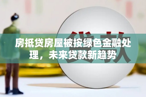 大林房抵贷房屋被按绿色金融处理，未来贷款新趋势