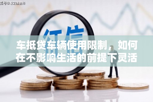 贵南车抵贷车辆使用限制，如何在不影响生活的前提下灵活贷款？