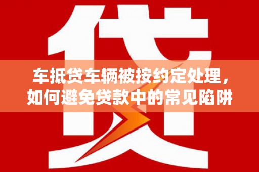 钟祥车抵贷车辆被按约定处理，如何避免贷款中的常见陷阱？