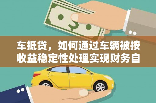 鼓山车抵贷，如何通过车辆被按收益稳定性处理实现财务自由？