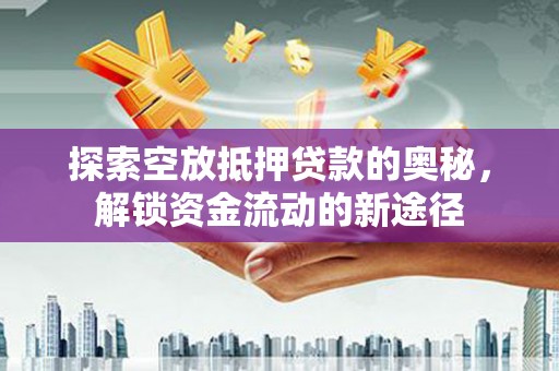 无极探索空放抵押贷款的奥秘，解锁资金流动的新途径