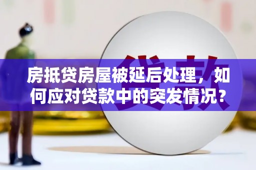南漳房抵贷房屋被延后处理，如何应对贷款中的突发情况？