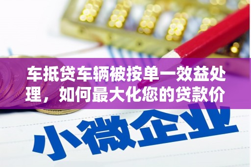 高邑车抵贷车辆被按单一效益处理，如何最大化您的贷款价值？