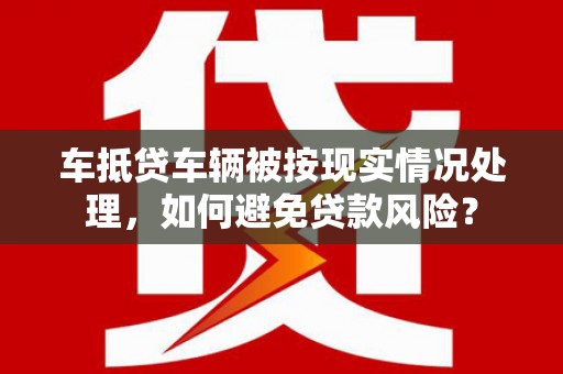 喀什车抵贷车辆被按现实情况处理，如何避免贷款风险？