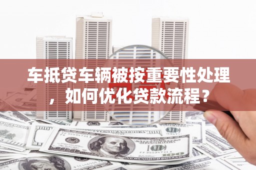 文水车抵贷车辆被按重要性处理，如何优化贷款流程？
