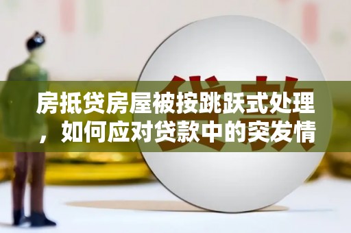 江东房抵贷房屋被按跳跃式处理，如何应对贷款中的突发情况？