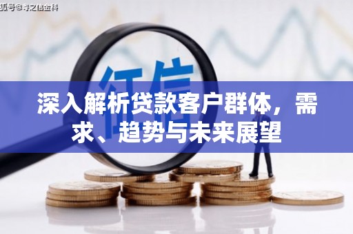 邱县深入解析贷款客户群体，需求、趋势与未来展望