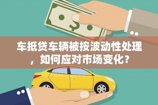 邱县车抵贷车辆被按波动性处理，如何应对市场变化？