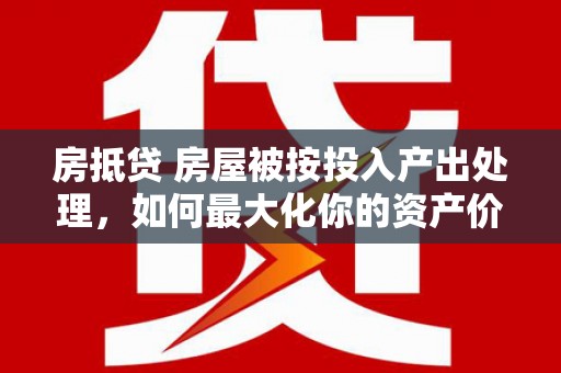 邱县房抵贷 房屋被按投入产出处理，如何最大化你的资产价值？