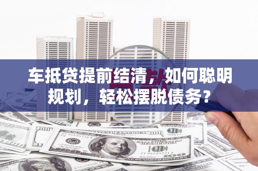 麦寮车抵贷提前结清，如何聪明规划，轻松摆脱债务？