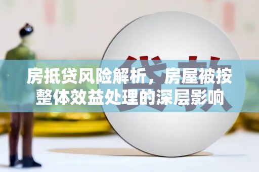鸠江房抵贷风险解析，房屋被按整体效益处理的深层影响