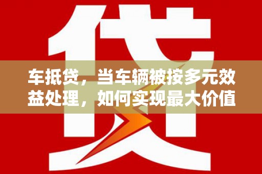 马边车抵贷，当车辆被按多元效益处理，如何实现最大价值？