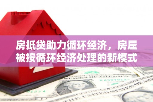 建始房抵贷助力循环经济，房屋被按循环经济处理的新模式