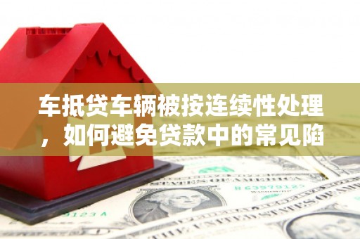建始车抵贷车辆被按连续性处理，如何避免贷款中的常见陷阱？