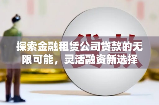 石景山探索金融租赁公司贷款的无限可能，灵活融资新选择