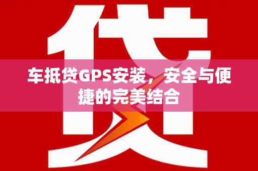 黔南车抵贷GPS安装，安全与便捷的完美结合