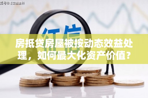 西港房抵贷房屋被按动态效益处理，如何最大化资产价值？