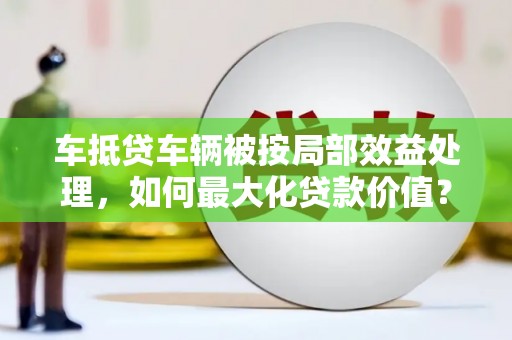 饶平车抵贷车辆被按局部效益处理，如何最大化贷款价值？