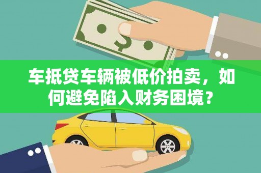 清水车抵贷车辆被低价拍卖，如何避免陷入财务困境？
