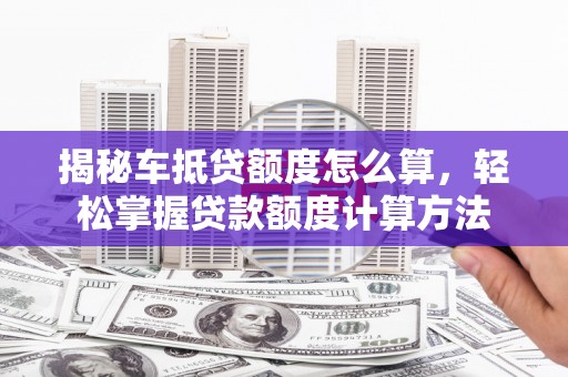 饶平揭秘车抵贷额度怎么算，轻松掌握贷款额度计算方法