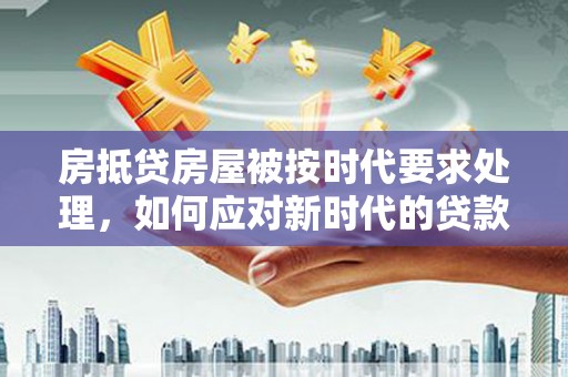 中国香港房抵贷房屋被按时代要求处理，如何应对新时代的贷款挑战？