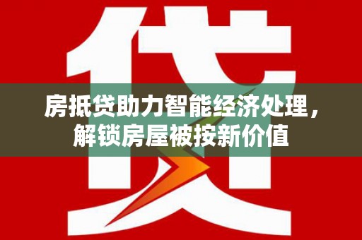 二连浩特房抵贷助力智能经济处理，解锁房屋被按新价值