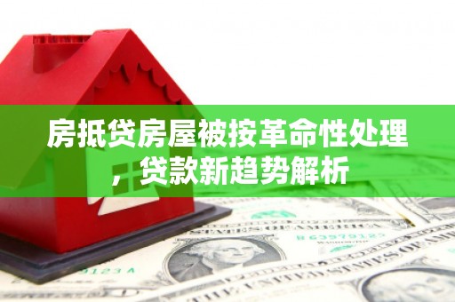 平罗房抵贷房屋被按革命性处理，贷款新趋势解析