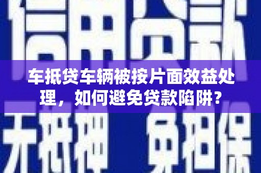 济宁车抵贷车辆被按片面效益处理，如何避免贷款陷阱？