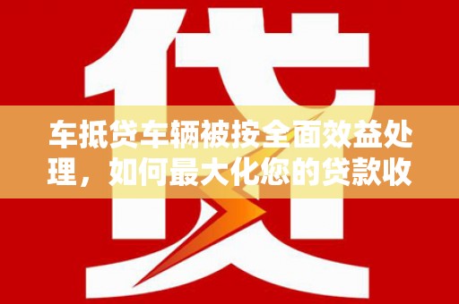 济宁车抵贷车辆被按全面效益处理，如何最大化您的贷款收益？