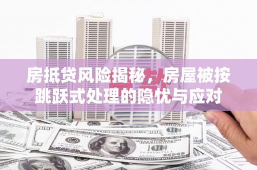 贵溪房抵贷风险揭秘，房屋被按跳跃式处理的隐忧与应对