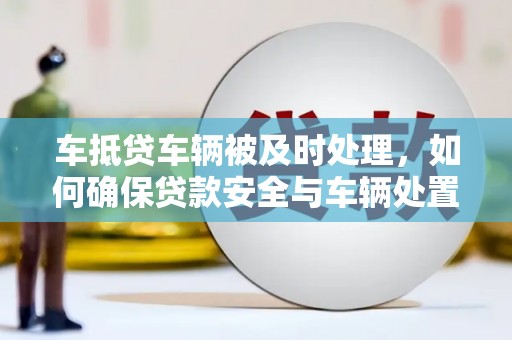 颍上车抵贷车辆被及时处理，如何确保贷款安全与车辆处置效率？